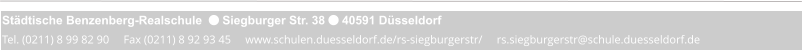 Städtische Benzenberg-Realschule   Siegburger Str. 38  40591 Düsseldorf Tel. (0211) 8 99 82 90     Fax (0211) 8 92 93 45     www.schulen.duesseldorf.de/rs-siegburgerstr/     rs.siegburgerstr@schule.duesseldorf.de