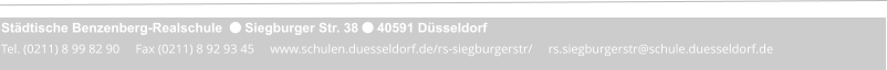 Städtische Benzenberg-Realschule   Siegburger Str. 38  40591 Düsseldorf Tel. (0211) 8 99 82 90     Fax (0211) 8 92 93 45     www.schulen.duesseldorf.de/rs-siegburgerstr/     rs.siegburgerstr@schule.duesseldorf.de