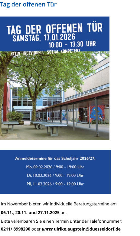 Tag der offenen Tür Im November bieten wir individuelle Beratungstermine am        06.11., 20.11. und 27.11.2025 an. Bitte vereinbaren Sie einen Termin unter der Telefonnummer:  0211/ 8998290 oder unter ulrike.augstein@duesseldorf.de